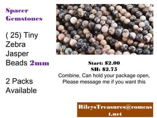 Spacer
Gemstones

( 25) Tiny
Zebra
Jasper
Beads 2mm
2 Packs
Available

Start: $2.00
SH: $2.75
Combine, Can hold your package open,
Please message me if you want this

RileysTreasures@comcas
t.net

 