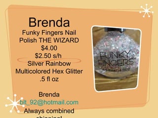 Brenda

Funky Fingers Nail
Polish THE WIZARD
$4.00
$2.50 s/h
Silver Rainbow
Multicolored Hex Glitter
.5 fl oz
 
Brenda
blt_92@hotmail.com
Always combined

 