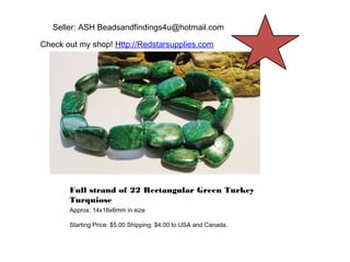 Seller: ASH Beadsandfindings4u@hotmail.com
Check out my shop! Http://Redstarsupplies.com

Full strand of 22 Rectangular Green Turkey
Turquiose
Approx: 14x18x6mm in size
Starting Price: $5.00 Shipping: $4.00 to USA and Canada.

 