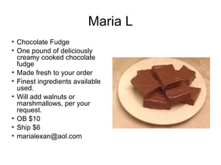 Maria L
• Chocolate Fudge
• One pound of deliciously
creamy cooked chocolate
fudge
• Made fresh to your order
• Finest ingredients available
used.
• Will add walnuts or
marshmallows, per your
request.
• OB $10
• Ship $6
• marialexan@aol.com

 
