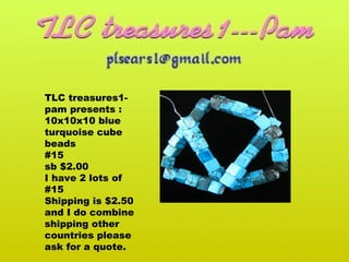 TLC treasures1pam presents :
10x10x10 blue
turquoise cube
beads
#15
sb $2.00
I have 2 lots of
#15
Shipping is $2.50
and I do combine
shipping other
countries please
ask for a quote.

 