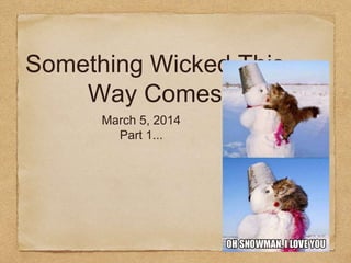 Something Wicked This
Way Comes
March 5, 2014
Part 1...

 