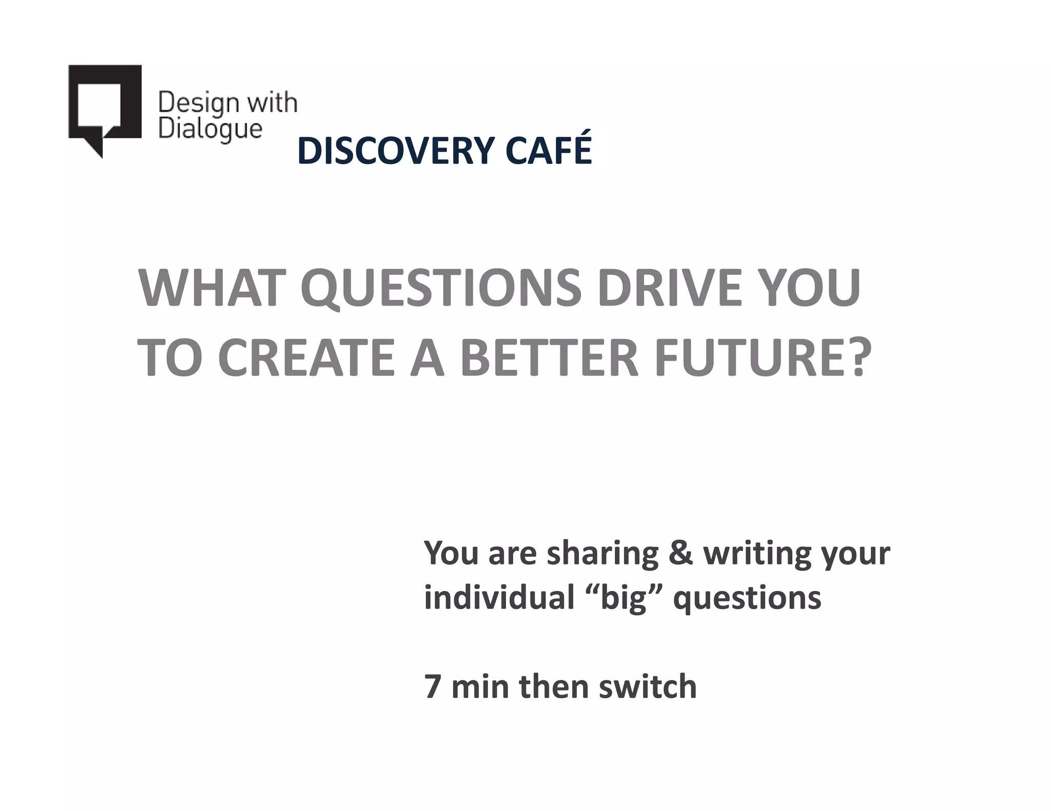 DISCOVERY CAFÉ


WHAT QUESTIONS DRIVE YOU
TO CREATE A BETTER FUTURE?


           You are sharing & writing your
           individual “big” questions

           7 min then switch
 