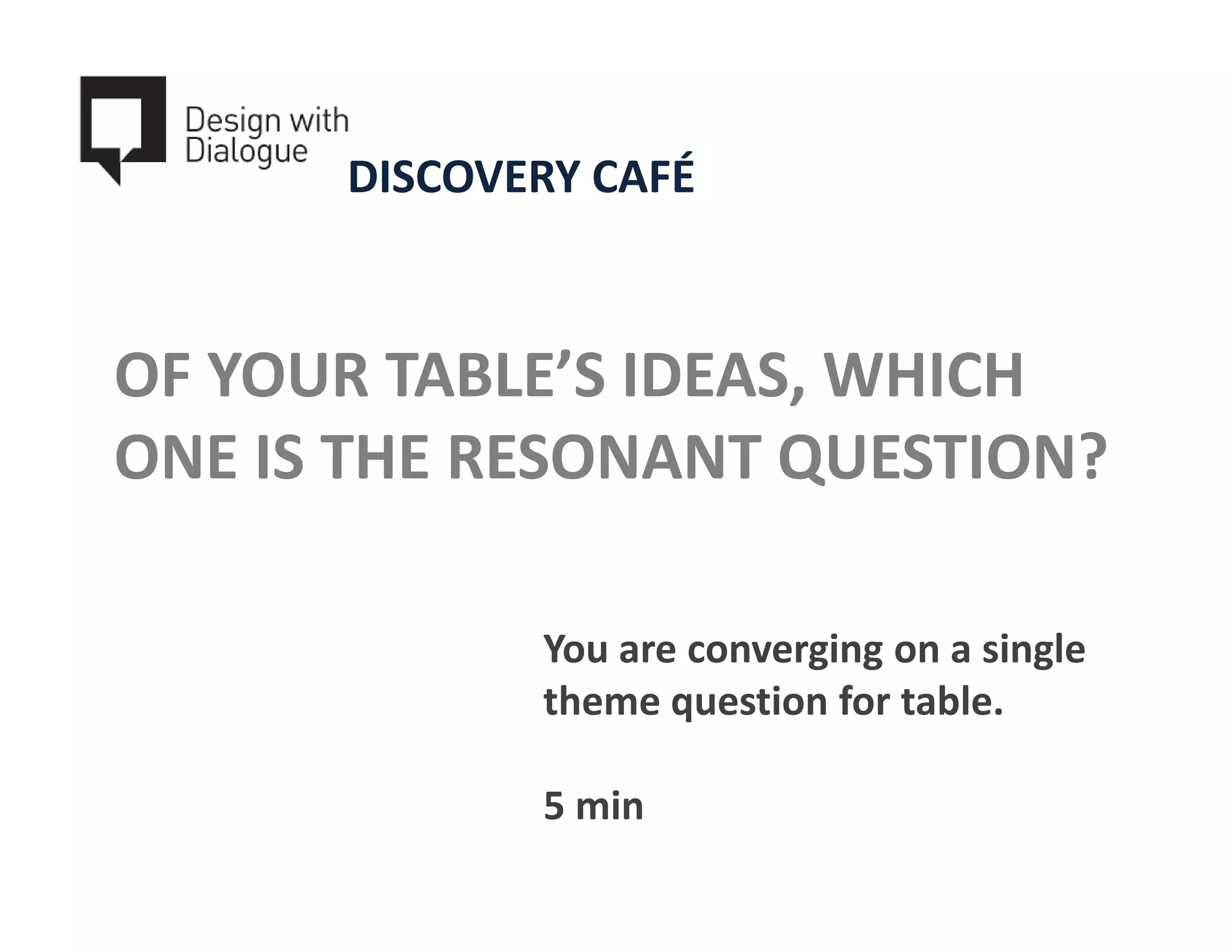 DISCOVERY CAFÉ



OF YOUR TABLE’S IDEAS, WHICH
ONE IS THE RESONANT QUESTION?

             You are converging on a single
             theme question for table.

             5 min
 