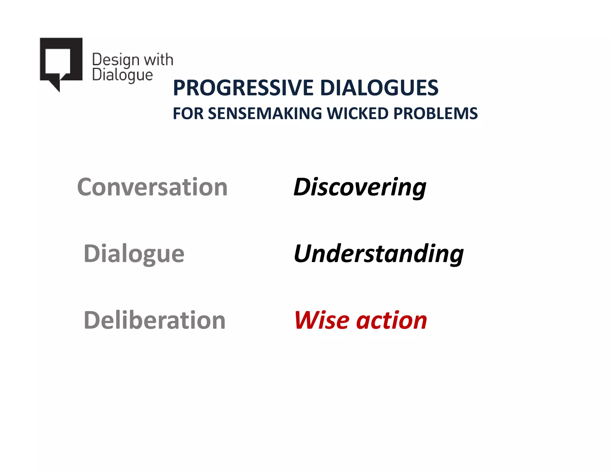 PROGRESSIVE DIALOGUES
       FOR SENSEMAKING WICKED PROBLEMS



Conversation       Discovering

Dialogue           Understanding

Deliberation       Wise action
 