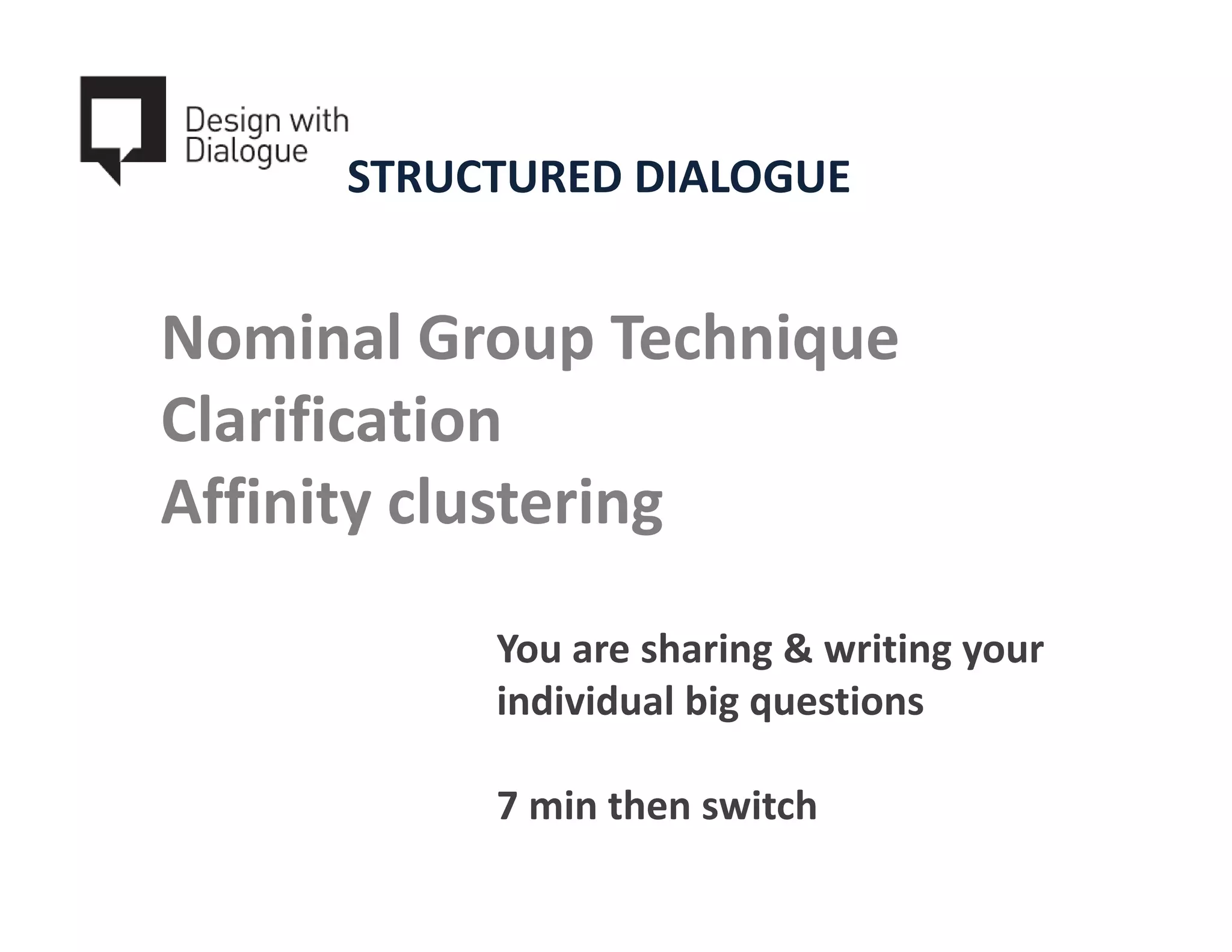 STRUCTURED DIALOGUE


Nominal Group Technique
Clarification
Affinity clustering

          You are sharing & writing your
          individual big questions

          7 min then switch
 