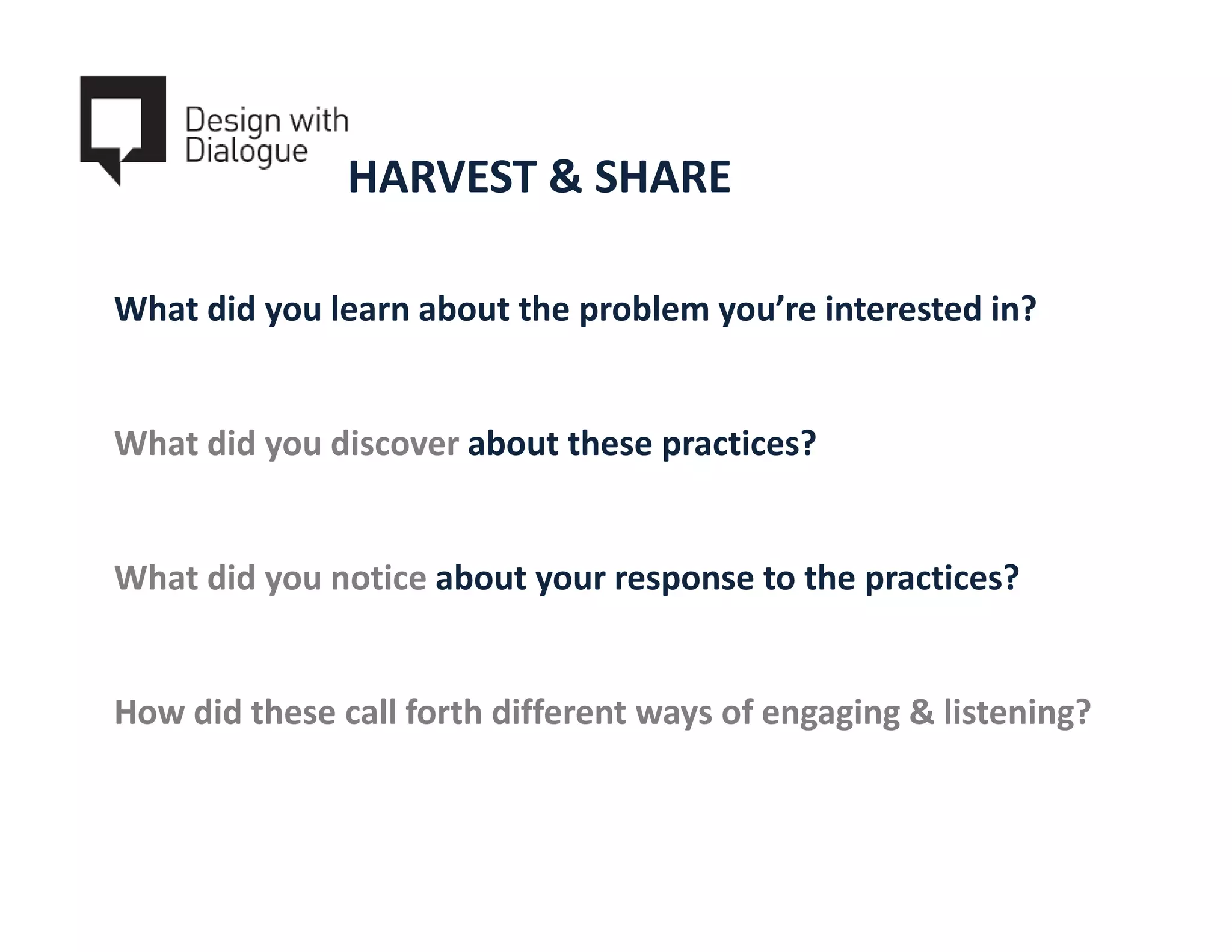HARVEST & SHARE

What did you learn about the problem you’re interested in?


What did you discover about these practices?


What did you notice about your response to the practices?


How did these call forth different ways of engaging & listening?
 