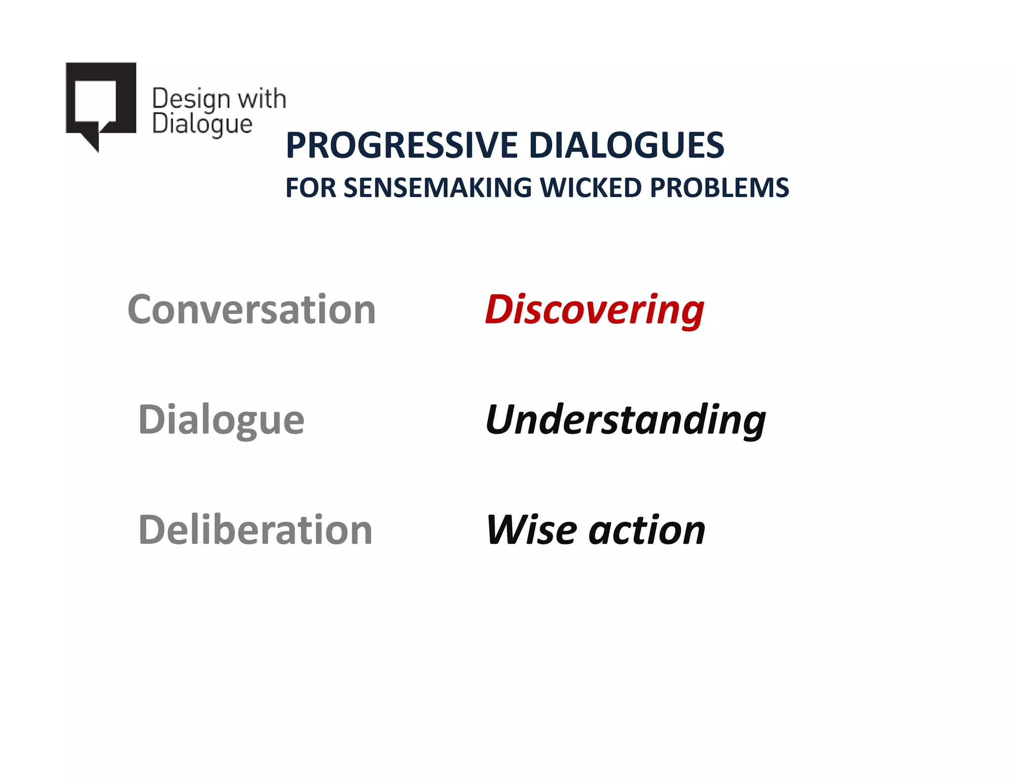 PROGRESSIVE DIALOGUES
       FOR SENSEMAKING WICKED PROBLEMS



Conversation       Discovering

Dialogue           Understanding

Deliberation       Wise action
 