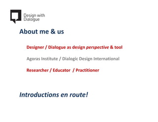 About me & us

  Designer / Dialogue as design perspective & tool

  Agoras Institute / Dialogic Design International

  R...