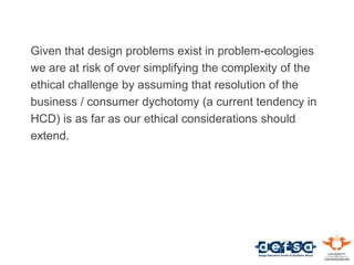 Given that design problems exist in problem-ecologies
we are at risk of over simplifying the complexity of the
ethical cha...