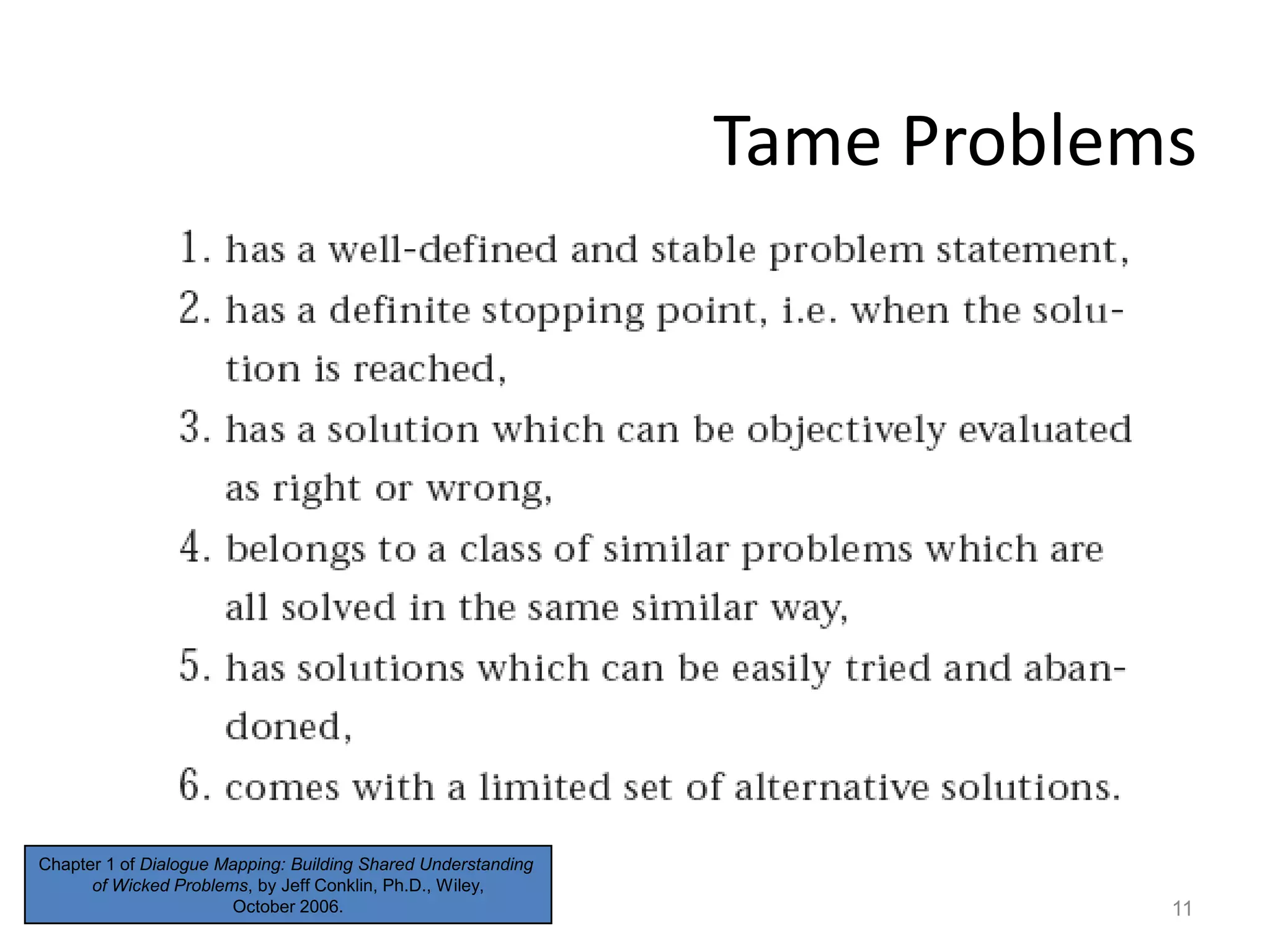 Tame Problems

Chapter 1 of Dialogue Mapping: Building Shared Understanding
of Wicked Problems, by Jeff Conklin, Ph.D., Wiley,
October 2006.

11

 
