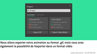 Nous allons exporter notre animation au format .gif, mais vous avez
également la possibilité de l’exporter dans un format vidéo
Julien Devriendt - CC BY-SA-NC
 
