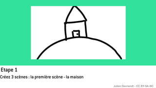 Etape 1
Créez 3 scènes : la première scène - la maison
Julien Devriendt - CC BY-SA-NC
 