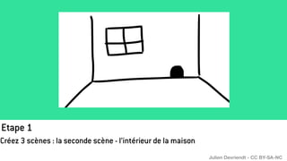 Etape 1
Créez 3 scènes : la seconde scène - l’intérieur de la maison
Julien Devriendt - CC BY-SA-NC
 