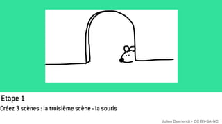 Etape 1
Créez 3 scènes : la troisième scène - la souris
Julien Devriendt - CC BY-SA-NC
 
