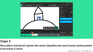 Etape 3
Nous allons maintenant ajouter des zones cliquables pour que le joueur puisse passer
d’une scène à l’autre
Julien Devriendt - CC BY-SA-NC
 