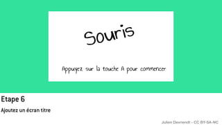 Etape 6
Ajoutez un écran titre
Julien Devriendt - CC BY-SA-NC
 
