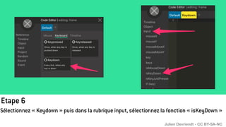 Etape 6
Sélectionnez « Keydown » puis dans la rubrique input, sélectionnez la fonction « isKeyDown »
Julien Devriendt - CC BY-SA-NC
 