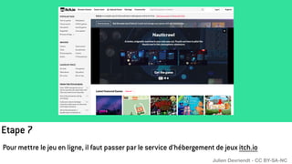 Etape 7
Pour mettre le jeu en ligne, il faut passer par le service d’hébergement de jeux itch.io
Julien Devriendt - CC BY-SA-NC
 