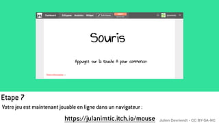 Etape 7
Votre jeu est maintenant jouable en ligne dans un navigateur :
https://julanimtic.itch.io/mouse Julien Devriendt - CC BY-SA-NC
 