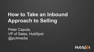 Peter Caputa,
VP of Sales, HubSpot
@pc4media
How to Take an Inbound
Approach to Selling
 