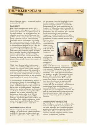 THE WICKED NOTES #2!                                                                                             PAGE   5


lifestyle. Does one deserve a treatment if one lives       the government relaxes the formal rules in order
an unhealthy lifestyle?                                    to collectively run a community building and
                                                           promote entrepreneurship by co-owners? The
BLACK BOX IT!                                              group found out that in this particular case, the
How to prevent an innovative project with a                frequency of (informal) activities increased if the
bottom-up, co-creative approach to evolve into a           government exercised less control, demanded less
pinball game of interests and hidden agendas of            transparency and gave more trust. But a demand
all parties involved? The problem holders of an            by the government for more control and
education project were faced with this real time           transparency actually lowered trust among the
problem in their work practice. The two working            citizens with a particular interest (to make money,
groups came with coherent, valuable insights.              to undertake accepted economic activities) and
One insight was the circular paradox of co-creation.       increased unrest.
For a project to start, you need very clear goals,         The conclusion
because vagueness will never get you the ﬁnances           was drawn that if
or the commitment of parties to start it. But the          things seem to
co-creation process asks for mere time and                 work reasonably
patience to really start understanding and sharing         well, then do not
each other’s vision, language, culture, ideas and          make them more
hidden agendas. Not only at the beginning, but             transparent!
continuously throughout the whole working
process. This means that you can actually only             The other group
deﬁne the clear goals, and what to be transparent          dived into the
about, at the very end, when you have completed            wicked question
your project.                                              whether more
                                                           transparency
                                                           would lead to
This is where the usual politics (which require            higher levels of democracy. They came to
constant accountability) and the dynamics of co-           conclude that a transparent election system can
creation (which require agility) collide. The ﬁrst         work both ways. Although the system might not
strategy that could counteract this dynamic is to          work as intended, it can create the illusion of
create space for the transparency of intention: what to    transparency, which might generate more trust in
share with whom, at what moment? This means                the democracy at stake. This dynamic can have
trust and openness is needed to be built at various        positive spill over effects, for example a stable
stages throughout the process of co-creation.              economy, less political unrest. But it can also
                                                           reveal severe holes in the system and show that
A second strategy is the transparency of the process: it   there are real problems to be dealt with while
is important to unravel the tame problems from             there is no proper political system in place to
the wicked problems in one context and have the            actually deal with the problems. They concluded
parties involved recognize what they are good at           that providing people with a tool does not
solving: tame or wicked problems? For example,             automatically lead to more transparency, but it
ministries are good at solving tame problems, and          might lead to just knowing more information. It is
so-called labs are better at working with wicked           then up to the people whether they can turn the
problems. And the third, last strategy is the              information into action, which is not always a
transparency of objectives: what do the different          given in every country, given their political
parties want to get out of the process? This               situations.
strategy is important to deﬁne what should be put
into the black box (the lab), and have the parties
accept that it cannot be deﬁned what will come
                                                           CROWDSOURCING THE WISE ELDERS
out of the black box once it is put in there.
                                                           Our wicked quest continues! In our third and last
                                                           session we will unpack the wicked problems of
TRANSPARENT VERSUS OPAQUE                                  our aging population and learn from innovative
The last two groups also showed interesting                practices that tap into the potential and wisdom
ﬁndings. One group looked at what transparency             of the elders. What can we learn from these
could do for citizens and local government in a            initiatives and what innovative strategies can we
particular neighbourhood. What happens when                think of to address their challenges?


                          Kennisland / Hivos | Wicked Series | www.kennisland.nl /www.hivos.nl
 