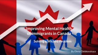 Improving Mental Health
of immigrants in Canada
By Elena Glebkovskaya
Solving a Wicked Problem
 
