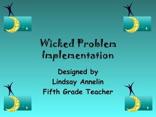 Wicked Problem
Implementation
     Designed by
   Lindsay Annelin
Fifth Grade Teacher
 