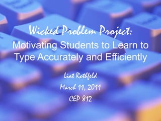 Wicked Problem Project:Motivating Students to Learn to Type Accurately and Efficiently Liat Rothfeld March 11, 2011 CEP 812 