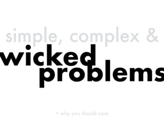 simple, complex &
+ why you should care
problems
wicked
 