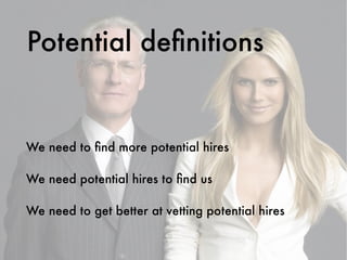 We need to ﬁnd more potential hires
We need potential hires to ﬁnd us
We need to get better at vetting potential hires
Potential deﬁnitions
 