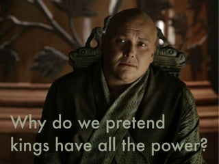 Why do we pretend
kings have all the power?
 