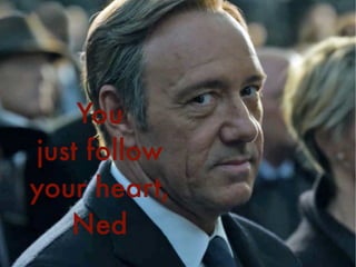 You
just follow
your heart,
Ned
 