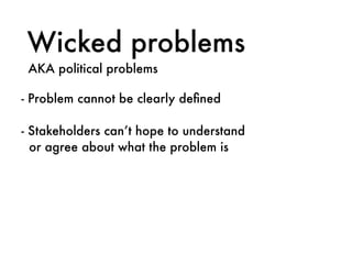 Wicked problems
AKA political problems
- Problem cannot be clearly deﬁned
- Stakeholders can’t hope to understand  
or agree about what the problem is
 