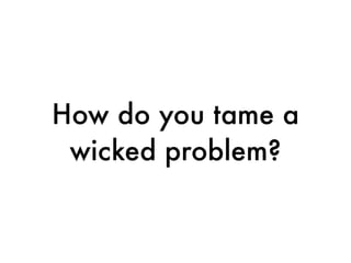 How do you tame a
wicked problem?
 
