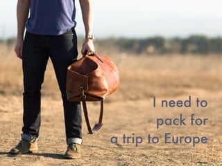 I need to
pack for
a trip to Europe
 