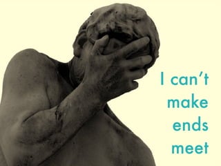 I can’t
make  
ends
meet
 