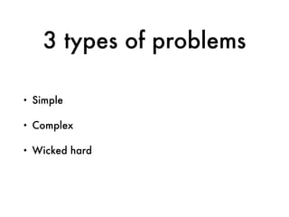 3 types of problems
• Simple
• Complex
• Wicked hard
 