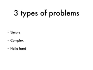 3 types of problems
• Simple
• Complex
• Hella hard
 