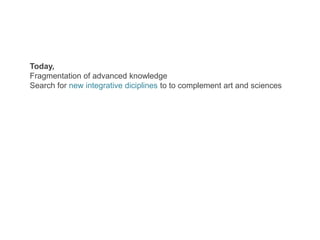 Today,
Fragmentation of advanced knowledge
Search for new integrative diciplines to to complement art and sciences
 