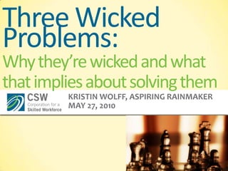 Three Wicked Problems:Why they’re wicked and what that implies about solving them Kristin Wolff, Aspiring Rainmaker May 27, 2010 