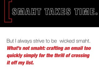 But I always strive to be wicked smaht.
What’s not smaht: crafting an email too
quickly simply for the thrill of crossing
it off my list.
 