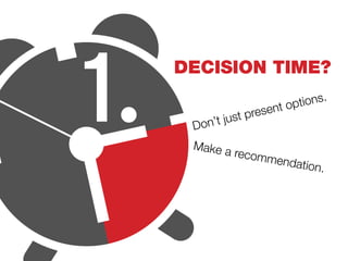 Make a recommendation.
1. Decision time?
Don’t just present options.
 