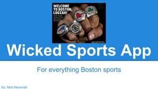 Wicked Sports App 
By: Matt Alexander 
For everything Boston sports 
 