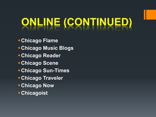 ONLINE (continued)Chicago Flame Chicago Music Blogs Chicago ReaderChicago SceneChicago Sun-TimesChicago TravelerChicago Now Chicagoist