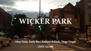 WICKER PARK 
Mary Ennis, Emily Barr, Kaitlynn Rebholz, Diego Vargas 
UNIV 101-099 
 