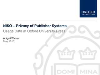 NISO – Privacy of Publisher Systems
Usage Data at Oxford University Press
Abigail Wickes
May 2015
 