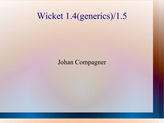 Wicket 1.4(generics)/1.5 Johan Compagner 