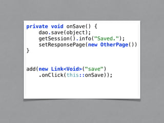 private void onSave() { 
dao.save(object); 
getSession().info("Saved."); 
setResponsePage(new OtherPage()) 
} 
add(new Link<Void>("save") 
.onClick(this::onSave)); 
 