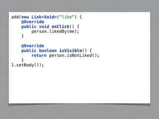 add(new Link<Void>("like") { 
@Override 
public void onClick() { 
person.likedBy(me); 
} 
@Override 
public boolean isVisible() { 
return person.isNotLiked(); 
} 
}.setBody()); 
 